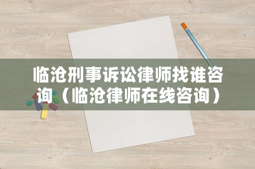 臨滄刑事訴訟律師找誰咨詢（臨滄律師在線咨詢）