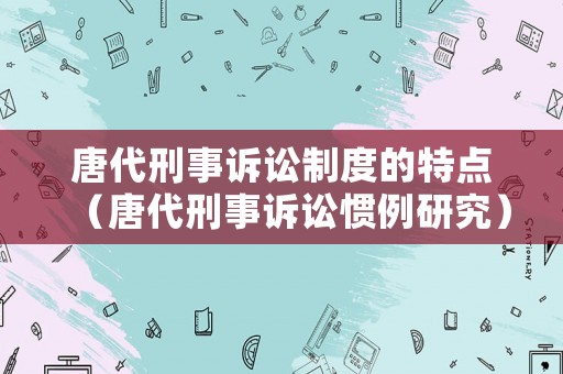 唐代刑事訴訟制度的特點(diǎn)（唐代刑事訴訟慣例研究）