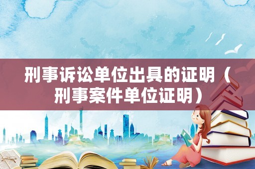 刑事訴訟單位出具的證明（刑事案件單位證明）