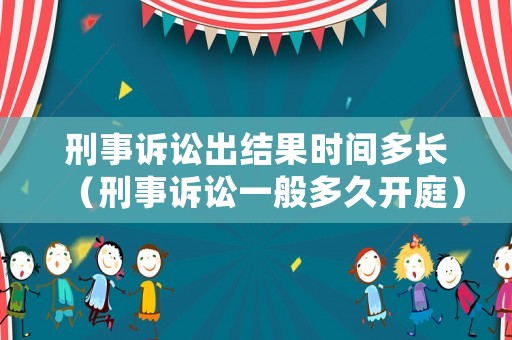 刑事訴訟出結果時間多長（刑事訴訟一般多久開庭）