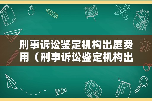 刑事訴訟鑒定機構出庭費用（刑事訴訟鑒定機構出庭費用多少）