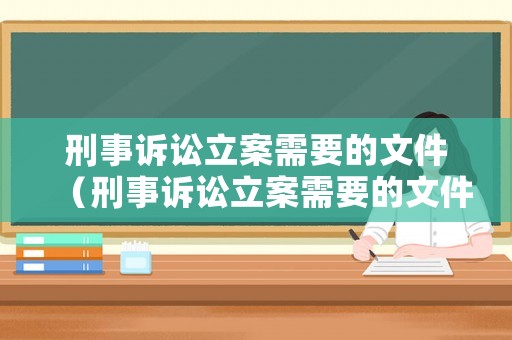 刑事訴訟立案需要的文件（刑事訴訟立案需要的文件有哪些）