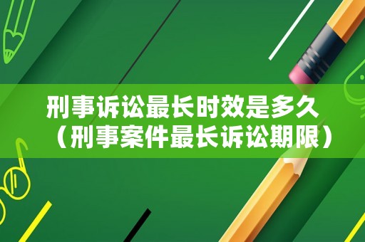 刑事訴訟最長時效是多久（刑事案件最長訴訟期限）