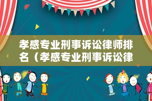 孝感專業(yè)刑事訴訟律師排名（孝感專業(yè)刑事訴訟律師排名第一）