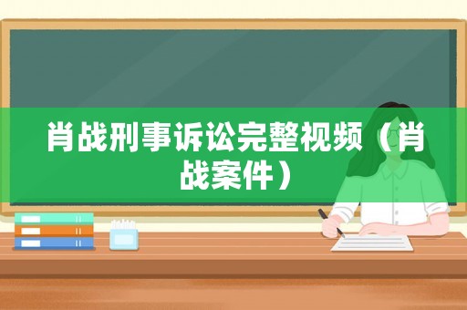 肖戰刑事訴訟完整視頻（肖戰案件）