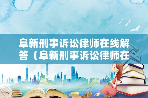 阜新刑事訴訟律師在線解答（阜新刑事訴訟律師在線解答網站）