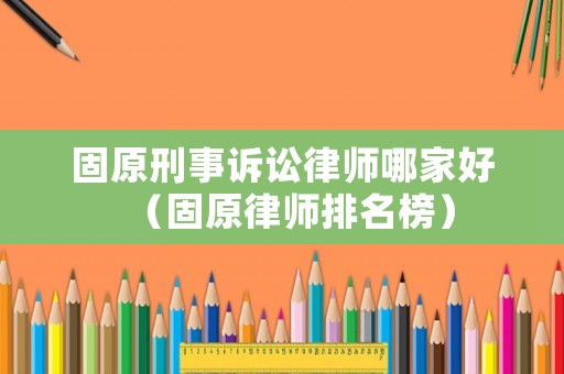 固原刑事訴訟律師哪家好（固原律師排名榜）
