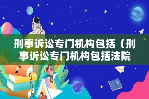 刑事訴訟專門機構包括（刑事訴訟專門機構包括法院嗎）