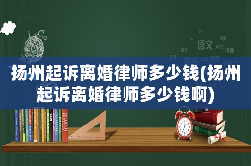 揚(yáng)州起訴離婚律師多少錢(揚(yáng)州起訴離婚律師多少錢啊)