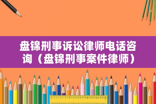 盤錦刑事訴訟律師電話咨詢（盤錦刑事案件律師）