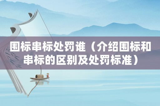 圍標串標處罰誰（介紹圍標和串標的區別及處罰標準）