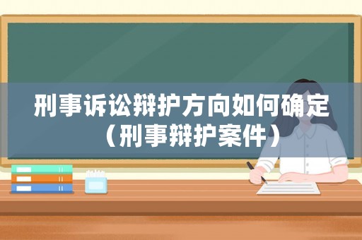 刑事訴訟辯護方向如何確定（刑事辯護案件）