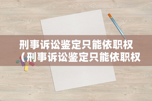 刑事訴訟鑒定只能依職權（刑事訴訟鑒定只能依職權申請嗎）