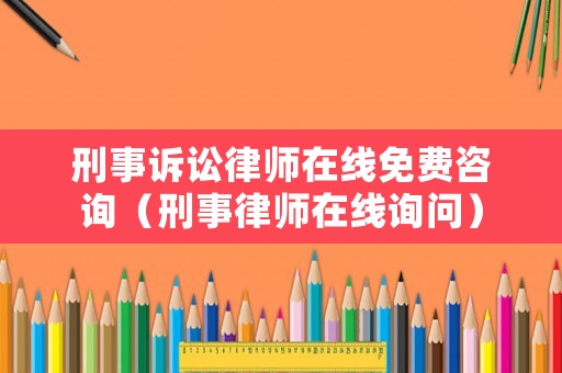 刑事訴訟律師在線免費咨詢（刑事律師在線詢問）