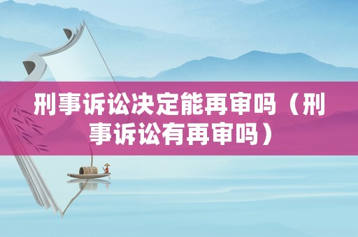 刑事訴訟決定能再審嗎（刑事訴訟有再審嗎）