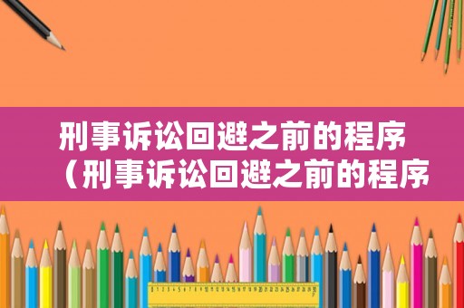 刑事訴訟回避之前的程序（刑事訴訟回避之前的程序有哪些）
