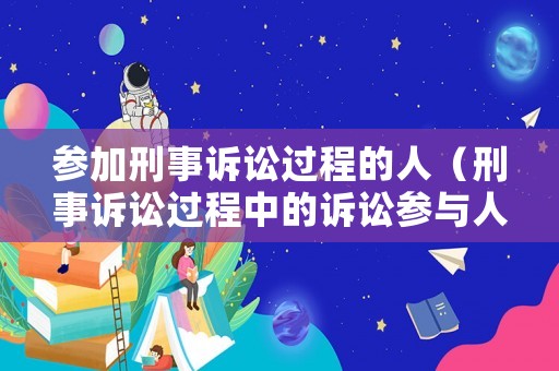 參加刑事訴訟過程的人（刑事訴訟過程中的訴訟參與人）