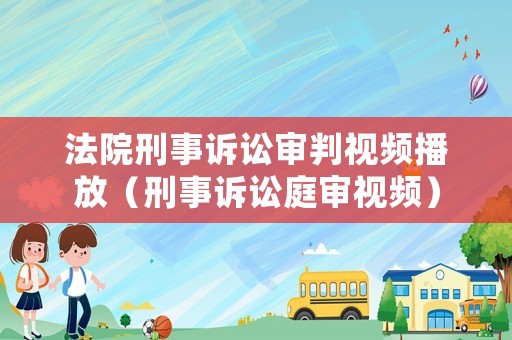 法院刑事訴訟審判視頻播放（刑事訴訟庭審視頻）