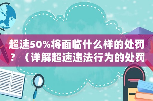超速50%將面臨什么樣的處罰？（詳解超速違法行為的處罰措施）