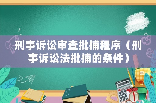刑事訴訟審查批捕程序（刑事訴訟法批捕的條件）