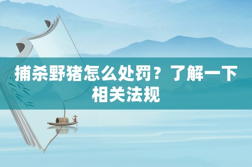 捕殺野豬怎么處罰？了解一下相關法規