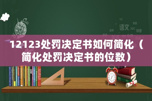 12123處罰決定書如何簡化（簡化處罰決定書的位數）