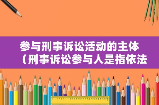 參與刑事訴訟活動的主體（刑事訴訟參與人是指依法參加刑事訴訟）