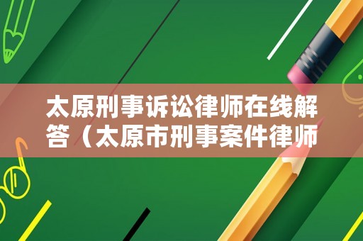 太原刑事訴訟律師在線解答（太原市刑事案件律師事務所）
