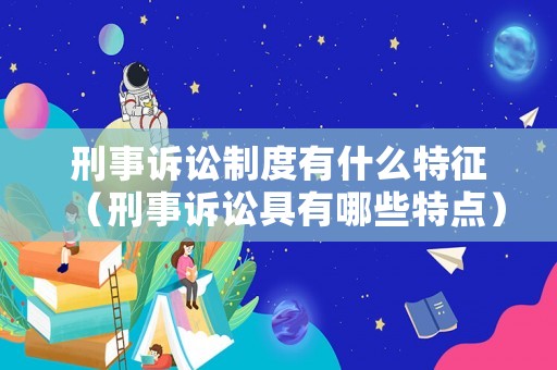 刑事訴訟制度有什么特征（刑事訴訟具有哪些特點）