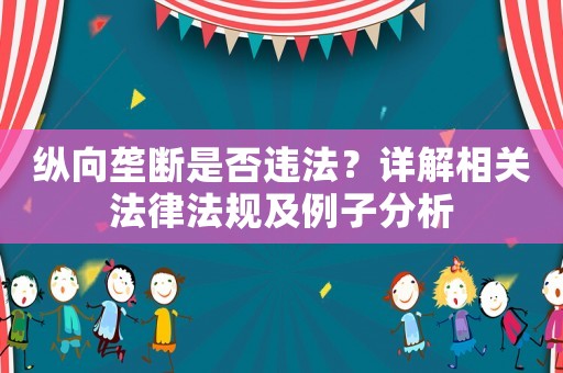 縱向壟斷是否違法？詳解相關法律法規及例子分析