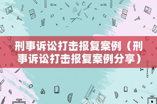 刑事訴訟打擊報復(fù)案例（刑事訴訟打擊報復(fù)案例分享）