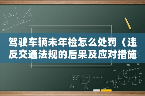 駕駛車輛未年檢怎么處罰（違反交通法規的后果及應對措施）
