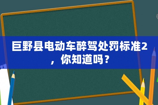 巨野縣電動車醉駕處罰標準2，你知道嗎？