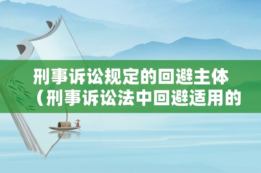 刑事訴訟規定的回避主體（刑事訴訟法中回避適用的對象）