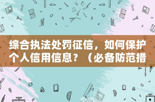 綜合執(zhí)法處罰征信，如何保護個人信用信息？（必備防范措施）
