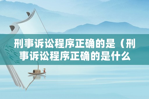 刑事訴訟程序正確的是（刑事訴訟程序正確的是什么意思）