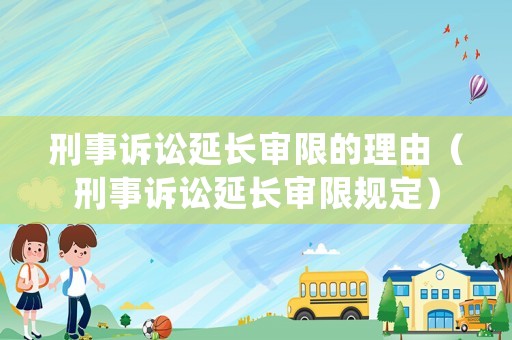 刑事訴訟延長審限的理由（刑事訴訟延長審限規定）
