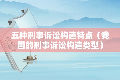 五種刑事訴訟構造特點（我國的刑事訴訟構造類型）