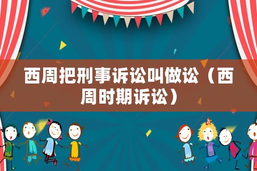 西周把刑事訴訟叫做訟（西周時(shí)期訴訟）