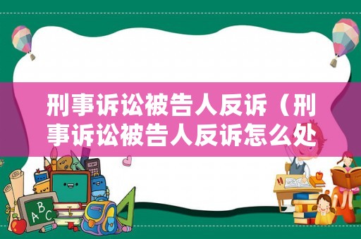 刑事訴訟被告人反訴（刑事訴訟被告人反訴怎么處理）
