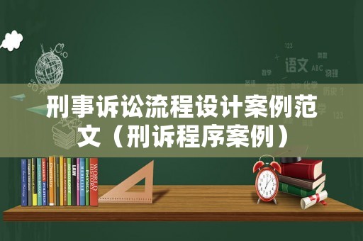 刑事訴訟流程設計案例范文（刑訴程序案例）