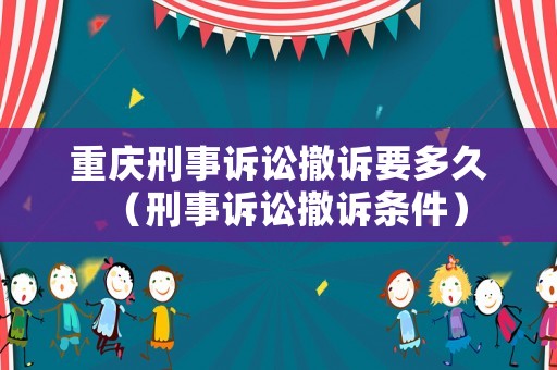 重慶刑事訴訟撤訴要多久（刑事訴訟撤訴條件）