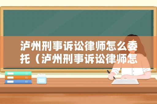 瀘州刑事訴訟律師怎么委托（瀘州刑事訴訟律師怎么委托律師代理）
