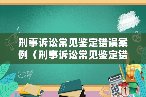 刑事訴訟常見鑒定錯誤案例（刑事訴訟常見鑒定錯誤案例分享）