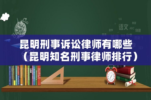 昆明刑事訴訟律師有哪些（昆明知名刑事律師排行）
