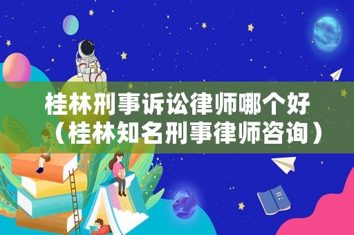 桂林刑事訴訟律師哪個好（桂林知名刑事律師咨詢）