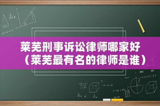 萊蕪刑事訴訟律師哪家好（萊蕪最有名的律師是誰）