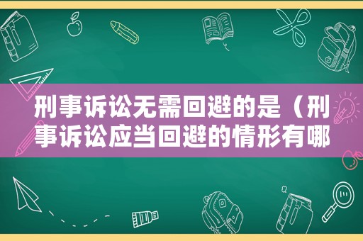 刑事訴訟無需回避的是（刑事訴訟應當回避的情形有哪些）