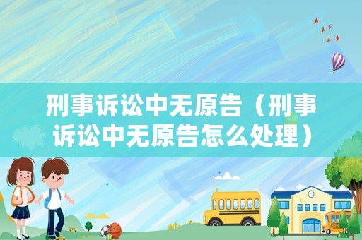 刑事訴訟中無原告（刑事訴訟中無原告怎么處理）