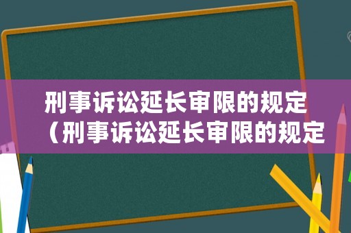 刑事訴訟延長審限的規定（刑事訴訟延長審限的規定有哪些）